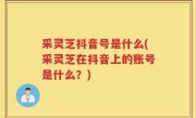 采灵芝抖音号是什么(采灵芝在抖音上的账号是什么？)