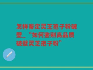 怎样鉴定灵芝孢子粉破壁_“如何鉴别高品质破壁灵芝孢子粉”