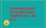 做梦梦见烧灵芝汤吃了好不好(睡梦中品尝热气腾腾的灵芝汤，美味可口)