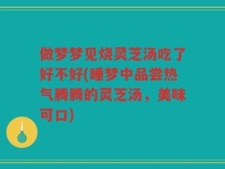 做梦梦见烧灵芝汤吃了好不好(睡梦中品尝热气腾腾的灵芝汤，美味可口)