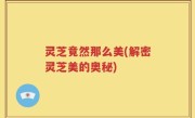 灵芝竟然那么美(解密灵芝美的奥秘)