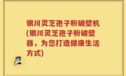 银川灵芝孢子粉破壁机(银川灵芝孢子粉破壁器，为您打造健康生活方式)