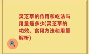 灵芝草的作用和吃法与用量是多少(灵芝草的功效、食用方法和用量解析)