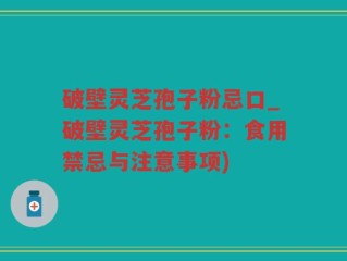 破壁灵芝孢子粉忌口_破壁灵芝孢子粉：食用禁忌与注意事项)