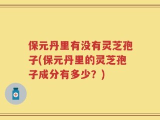 保元丹里有没有灵芝孢子(保元丹里的灵芝孢子成分有多少？)