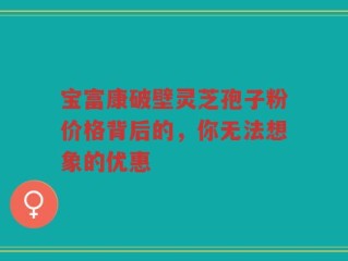 宝富康破壁灵芝孢子粉价格背后的，你无法想象的优惠