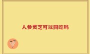 人参灵芝可以同吃吗