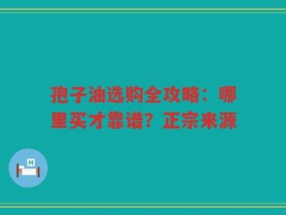 孢子油选购全攻略：哪里买才靠谱？正宗来源