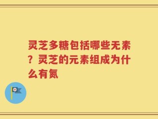 灵芝多糖包括哪些无素？灵芝的元素组成为什么有氮