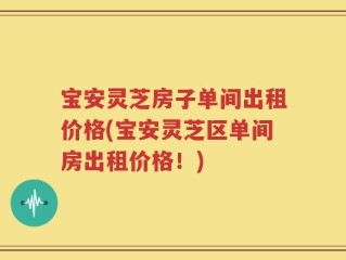 宝安灵芝房子单间出租价格(宝安灵芝区单间房出租价格！)