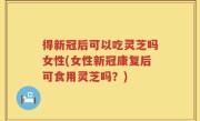 得新冠后可以吃灵芝吗女性(女性新冠康复后可食用灵芝吗？)