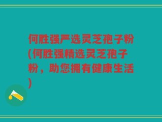 何胜强严选灵芝孢子粉(何胜强精选灵芝孢子粉，助您拥有健康生活)