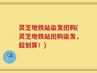 灵芝地铁站染发团购(灵芝地铁站团购染发，超划算！)