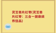 灵芝姜片红枣(灵芝姜片红枣：三合一健康调养佳品)