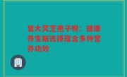 复大灵芝孢子粉:健康养生新选择蕴含多种营养功效