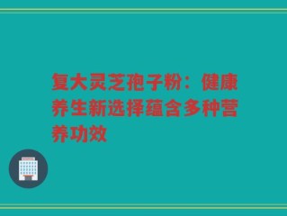 复大灵芝孢子粉：健康养生新选择蕴含多种营养功效