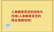 人参鹿茸灵芝的功效与作用(人参鹿茸灵芝的综合保健功效)