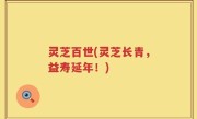 灵芝百世(灵芝长青，益寿延年！)