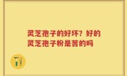 灵芝孢子的好坏？好的灵芝孢子粉是苦的吗