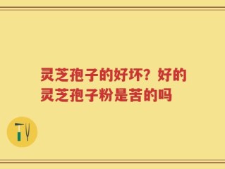 灵芝孢子的好坏？好的灵芝孢子粉是苦的吗