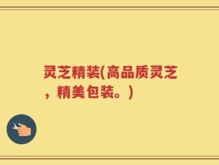 灵芝精装(高品质灵芝，精美包装。)