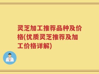 灵芝加工推荐品种及价格(优质灵芝推荐及加工价格详解)