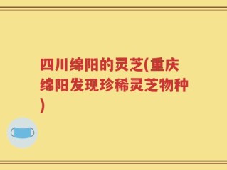 四川绵阳的灵芝(重庆绵阳发现珍稀灵芝物种)
