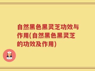 自然黑色黑灵芝功效与作用(自然黑色黑灵芝的功效及作用)