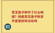 灵芝孢子粉坏了什么味道？到底灵芝孢子粉苦不苦苦的可以吃吗