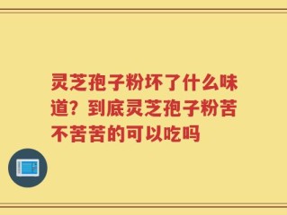 灵芝孢子粉坏了什么味道？到底灵芝孢子粉苦不苦苦的可以吃吗