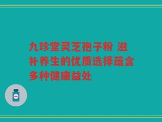 九珍堂灵芝孢子粉 滋补养生的优质选择蕴含多种健康益处