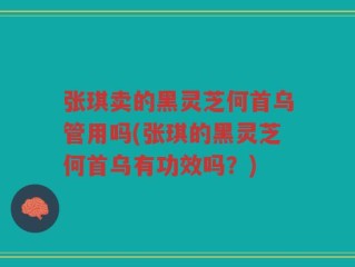 张琪卖的黑灵芝何首乌管用吗(张琪的黑灵芝何首乌有功效吗？)