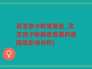 灵芝孢子粉变黑色_灵芝孢子粉颜色变黑的原因及影响分析)