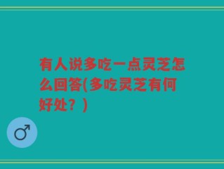 有人说多吃一点灵芝怎么回答(多吃灵芝有何好处？)