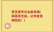 灵芝菇可以全面采摘(采摘灵芝菇，让丰收变得轻松！)