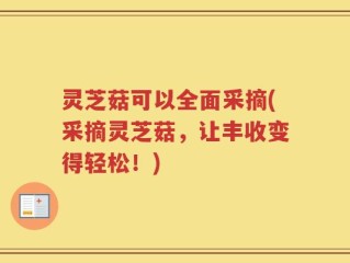 灵芝菇可以全面采摘(采摘灵芝菇，让丰收变得轻松！)