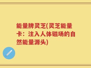 能量牌灵芝(灵芝能量卡：注入人体磁场的自然能量源头)
