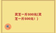 灵芝一斤800元(灵芝一斤800元！)