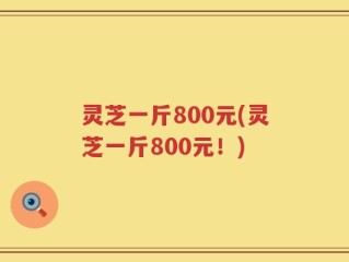灵芝一斤800元(灵芝一斤800元！)