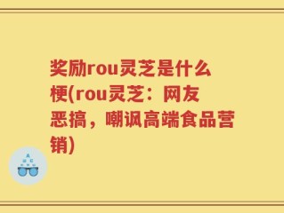 奖励rou灵芝是什么梗(rou灵芝：网友恶搞，嘲讽高端食品营销)