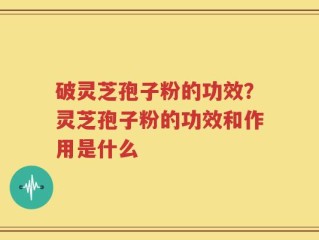破灵芝孢子粉的功效？灵芝孢子粉的功效和作用是什么
