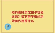 妇科囊肿灵芝孢子粉能吃吗？灵芝孢子粉的功效和作用是什么