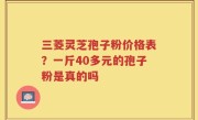 三菱灵芝孢子粉价格表？一斤40多元的孢子粉是真的吗