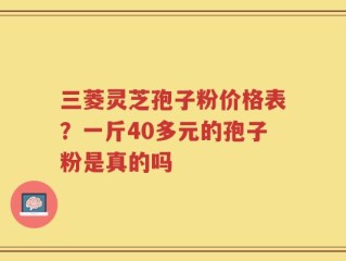 三菱灵芝孢子粉价格表？一斤40多元的孢子粉是真的吗