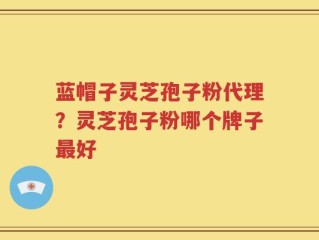 蓝帽子灵芝孢子粉代理？灵芝孢子粉哪个牌子最好