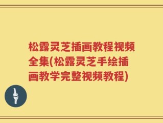 松露灵芝插画教程视频全集(松露灵芝手绘插画教学完整视频教程)