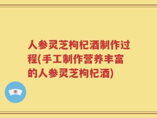 人参灵芝枸杞酒制作过程(手工制作营养丰富的人参灵芝枸杞酒)