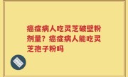 癌症病人吃灵芝破壁粉剂量？癌症病人能吃灵芝孢子粉吗