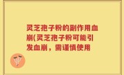 灵芝孢子粉的副作用血崩(灵芝孢子粉可能引发血崩，需谨慎使用