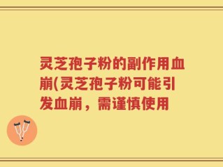灵芝孢子粉的副作用血崩(灵芝孢子粉可能引发血崩，需谨慎使用